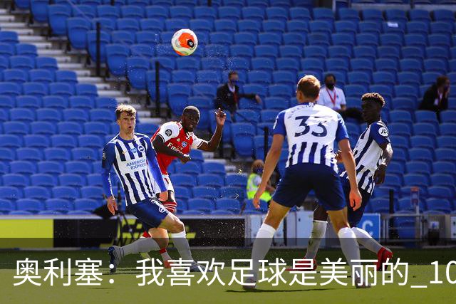 奥利塞：我喜欢足球是美丽的 10号位对我来说是最自然的